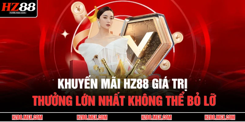 Khuyến mãi HZ88 giá trị thưởng lớn nhất không thể bỏ lỡ